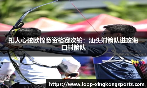 扣人心弦欧锦赛资格赛次轮：汕头射箭队进攻海口射箭队