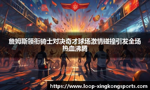 詹姆斯领衔骑士对决奇才球场激情碰撞引发全场热血沸腾