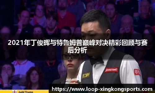 2021年丁俊晖与特鲁姆普巅峰对决精彩回顾与赛后分析